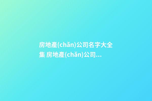 房地產(chǎn)公司名字大全集 房地產(chǎn)公司取名推薦-第1張-公司起名-玄機派